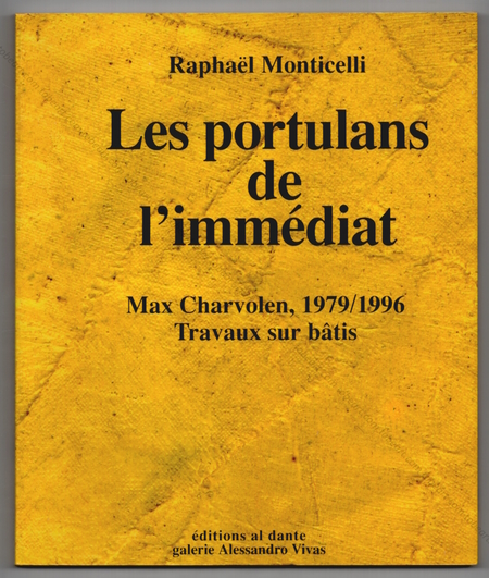 Max CHARVOLEN - Raphaël Monticelli. Les portulans de l'immédiat. Max CHARVOLEN, 1979/1996. Travaux sur bâtis. Marseille, Editions Al Dante et Galerie Alessandro Vivas, 1997.